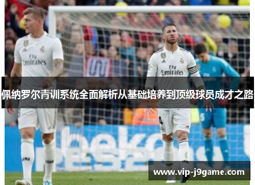 佩纳罗尔青训系统全面解析从基础培养到顶级球员成才之路