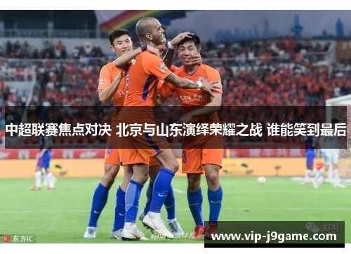 中超联赛焦点对决 北京与山东演绎荣耀之战 谁能笑到最后