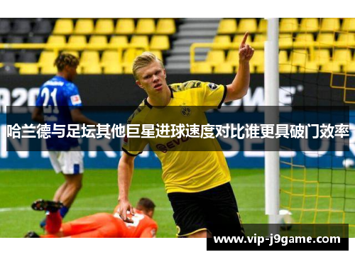 哈兰德与足坛其他巨星进球速度对比谁更具破门效率 哈兰德与足坛其他巨星进球速度对比谁更具破门效率