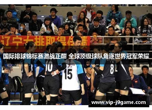 国际排球锦标赛激战正酣 全球顶级球队角逐世界冠军荣耀 国际排球锦标赛激战正酣 全球顶级球队角逐世界冠军荣耀