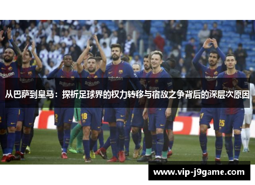 从巴萨到皇马：探析足球界的权力转移与宿敌之争背后的深层次原因