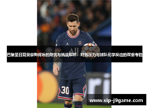 巴黎圣日耳曼豪购背后的隐忧与挑战解析：财务压力与球队化学反应的双重考验