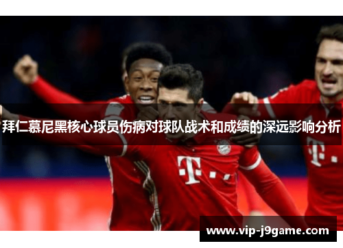 拜仁慕尼黑核心球员伤病对球队战术和成绩的深远影响分析