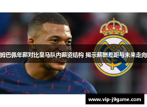 姆巴佩年薪对比皇马队内薪资结构 揭示薪酬差距与未来走向 姆巴佩年薪对比皇马队内薪资结构 揭示薪酬差距与未来走向