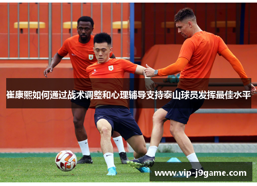 崔康熙如何通过战术调整和心理辅导支持泰山球员发挥最佳水平 崔康熙如何通过战术调整和心理辅导支持泰山球员发挥最佳水平