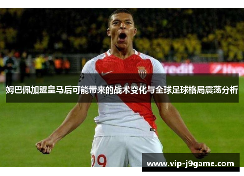 姆巴佩加盟皇马后可能带来的战术变化与全球足球格局震荡分析 姆巴佩加盟皇马后可能带来的战术变化与全球足球格局震荡分析
