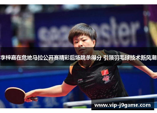 李梓嘉在危地马拉公开赛精彩后场跳杀得分 引领羽毛球技术新风潮 李梓嘉在危地马拉公开赛精彩后场跳杀得分 引领羽毛球技术新风潮