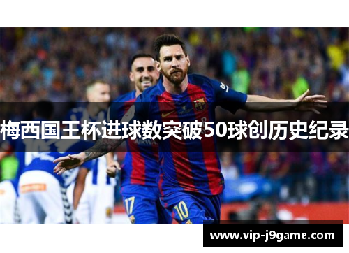 梅西国王杯进球数突破50球创历史纪录 梅西国王杯进球数突破50球创历史纪录