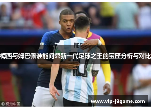 梅西与姆巴佩谁能问鼎新一代足球之王的宝座分析与对比 梅西与姆巴佩谁能问鼎新一代足球之王的宝座分析与对比