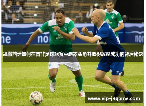 凯撒酋长如何在南非足球联赛中崭露头角并取得辉煌成功的背后秘诀 凯撒酋长如何在南非足球联赛中崭露头角并取得辉煌成功的背后秘诀