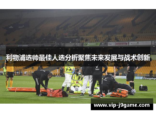 利物浦选帅最佳人选分析聚焦未来发展与战术创新