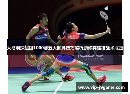 大马羽球超级1000赛五大制胜技巧解析助你突破技战术瓶颈