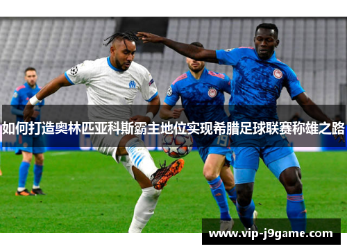 如何打造奥林匹亚科斯霸主地位实现希腊足球联赛称雄之路 如何打造奥林匹亚科斯霸主地位实现希腊足球联赛称雄之路