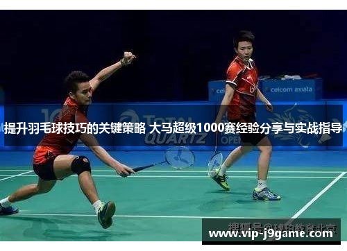 提升羽毛球技巧的关键策略 大马超级1000赛经验分享与实战指导 提升羽毛球技巧的关键策略 大马超级1000赛经验分享与实战指导