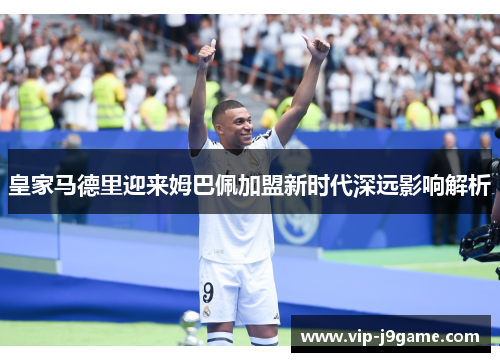 皇家马德里迎来姆巴佩加盟新时代深远影响解析 皇家马德里迎来姆巴佩加盟新时代深远影响解析