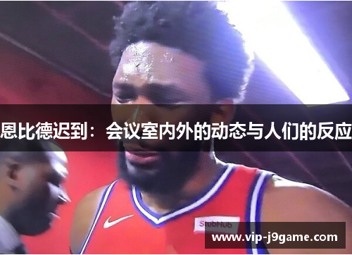 恩比德迟到:会议室内外的动态与人们的反应 恩比德迟到:会议室内外的动态与人们的反应