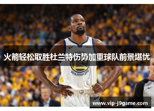 火箭轻松取胜杜兰特伤势加重球队前景堪忧 火箭轻松取胜杜兰特伤势加重球队前景堪忧