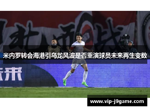 米内罗转会海港引乌龙风波是否重演球员未来再生变数 米内罗转会海港引乌龙风波是否重演球员未来再生变数