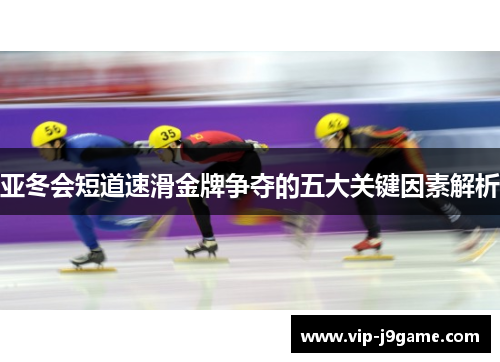 亚冬会短道速滑金牌争夺的五大关键因素解析