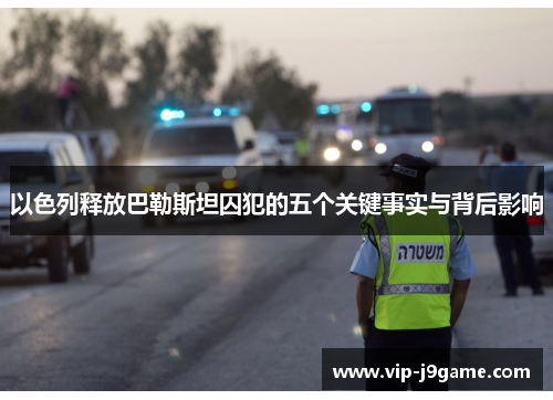以色列释放巴勒斯坦囚犯的五个关键事实与背后影响 以色列释放巴勒斯坦囚犯的五个关键事实与背后影响