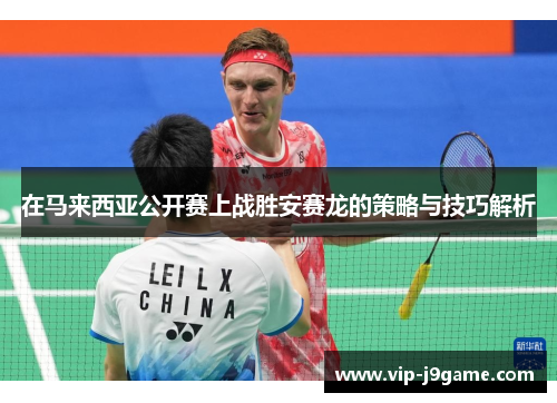 在马来西亚公开赛上战胜安赛龙的策略与技巧解析