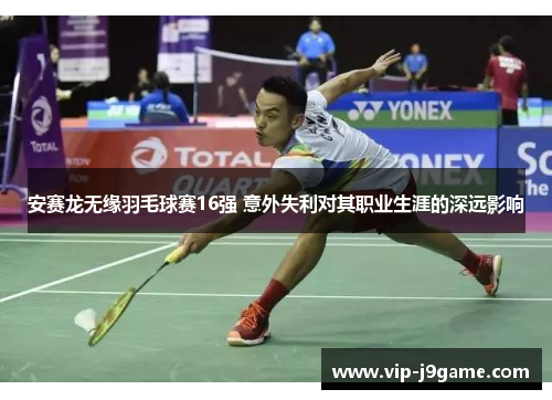 安赛龙无缘羽毛球赛16强 意外失利对其职业生涯的深远影响 安赛龙无缘羽毛球赛16强 意外失利对其职业生涯的深远影响