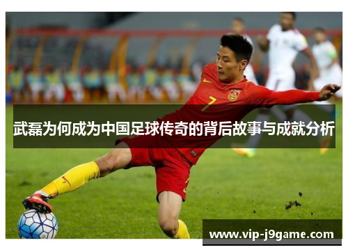 武磊为何成为中国足球传奇的背后故事与成就分析