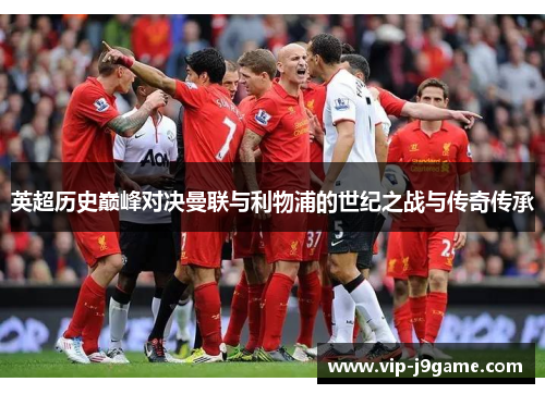 英超历史巅峰对决曼联与利物浦的世纪之战与传奇传承 英超历史巅峰对决曼联与利物浦的世纪之战与传奇传承