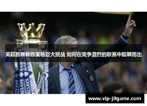 英超新晋教练面临巨大挑战 如何在竞争激烈的联赛中脱颖而出 英超新晋教练面临巨大挑战 如何在竞争激烈的联赛中脱颖而出