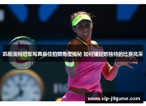 凯斯澳网冠军写真最佳拍摄角度揭秘 如何捕捉她独特的比赛风采