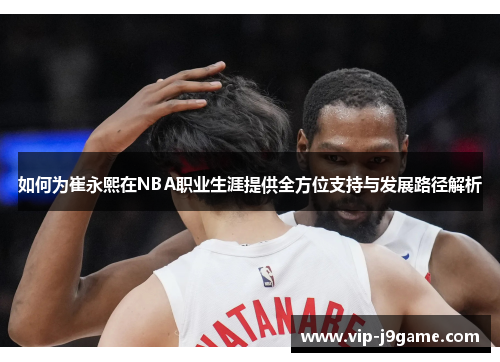 如何为崔永熙在NBA职业生涯提供全方位支持与发展路径解析 如何为崔永熙在NBA职业生涯提供全方位支持与发展路径解析