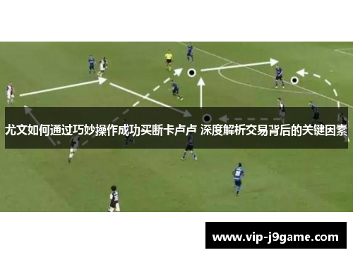 尤文如何通过巧妙操作成功买断卡卢卢 深度解析交易背后的关键因素