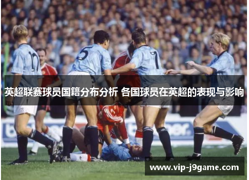 英超联赛球员国籍分布分析 各国球员在英超的表现与影响 英超联赛球员国籍分布分析 各国球员在英超的表现与影响