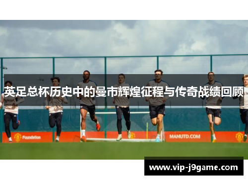 英足总杯历史中的曼市辉煌征程与传奇战绩回顾 英足总杯历史中的曼市辉煌征程与传奇战绩回顾