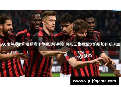 AC米兰战胜科莫后意甲争冠形势剧变 强敌云集冠军之路更加扑朔迷离
