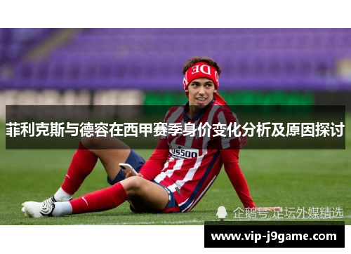 菲利克斯与德容在西甲赛季身价变化分析及原因探讨
