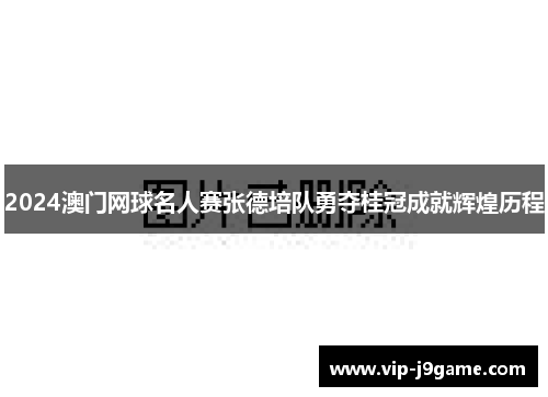 2024澳门网球名人赛张德培队勇夺桂冠成就辉煌历程
