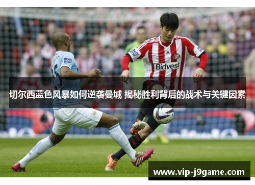 切尔西蓝色风暴如何逆袭曼城 揭秘胜利背后的战术与关键因素 切尔西蓝色风暴如何逆袭曼城 揭秘胜利背后的战术与关键因素