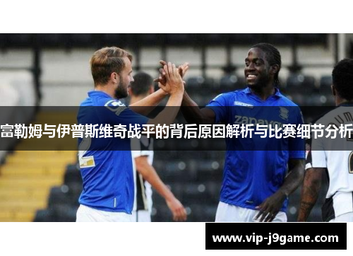 富勒姆与伊普斯维奇战平的背后原因解析与比赛细节分析