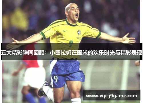 五大精彩瞬间回顾:小图拉姆在国米的欢乐时光与精彩表现 五大精彩瞬间回顾:小图拉姆在国米的欢乐时光与精彩表现