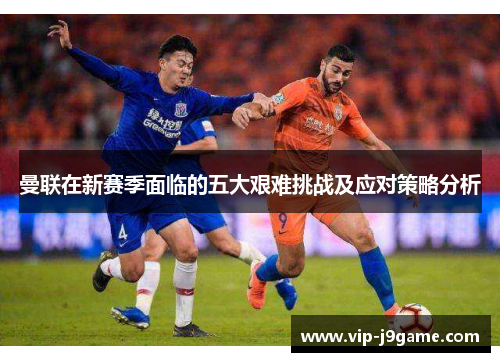 曼联在新赛季面临的五大艰难挑战及应对策略分析