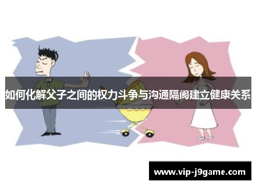如何化解父子之间的权力斗争与沟通隔阂建立健康关系