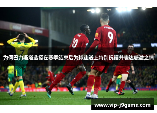 为何巴力斯塔选择在赛季结束后为球迷送上特别祝福并表达感激之情 为何巴力斯塔选择在赛季结束后为球迷送上特别祝福并表达感激之情
