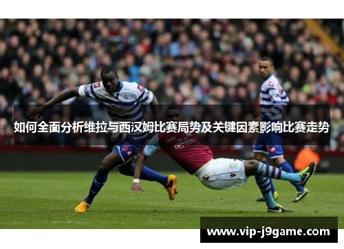 如何全面分析维拉与西汉姆比赛局势及关键因素影响比赛走势 如何全面分析维拉与西汉姆比赛局势及关键因素影响比赛走势