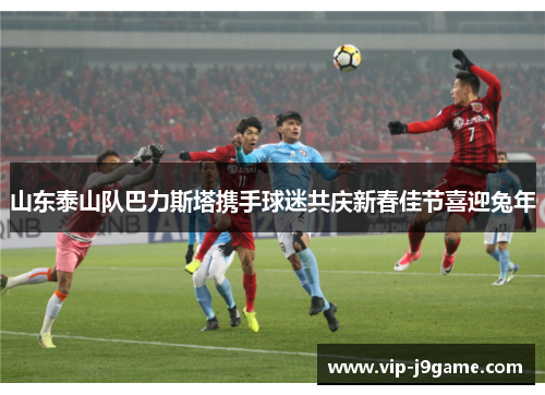 山东泰山队巴力斯塔携手球迷共庆新春佳节喜迎兔年