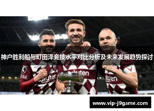 神户胜利船与町田泽竞技水平对比分析及未来发展趋势探讨 神户胜利船与町田泽竞技水平对比分析及未来发展趋势探讨