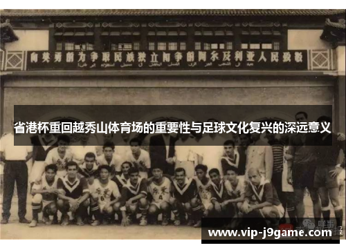 省港杯重回越秀山体育场的重要性与足球文化复兴的深远意义 省港杯重回越秀山体育场的重要性与足球文化复兴的深远意义