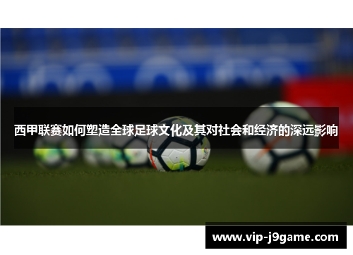 西甲联赛如何塑造全球足球文化及其对社会和经济的深远影响 西甲联赛如何塑造全球足球文化及其对社会和经济的深远影响