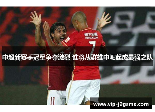中超新赛季冠军争夺激烈 谁将从群雄中崛起成最强之队