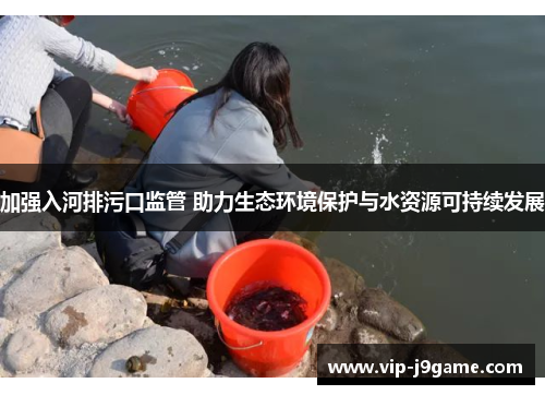 加强入河排污口监管 助力生态环境保护与水资源可持续发展 加强入河排污口监管 助力生态环境保护与水资源可持续发展